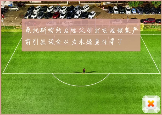 桑托斯续约后给父母打电话假装严肃引发误会以为未婚妻怀孕了