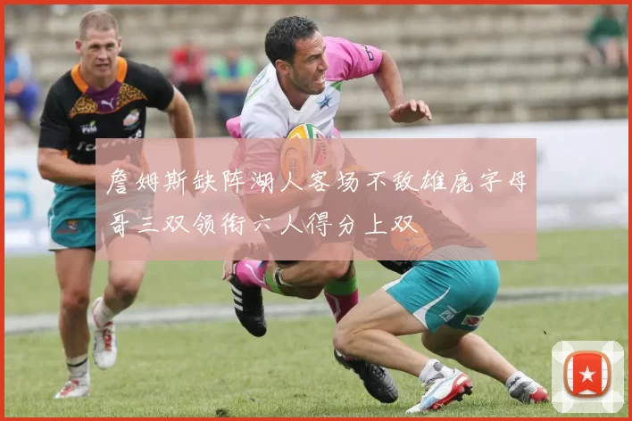 詹姆斯缺阵湖人客场不敌雄鹿字母哥三双领衔六人得分上双