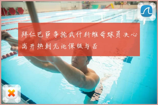 拜仁巴萨争抢武什科维奇球员决心离开热刺无论保级与否