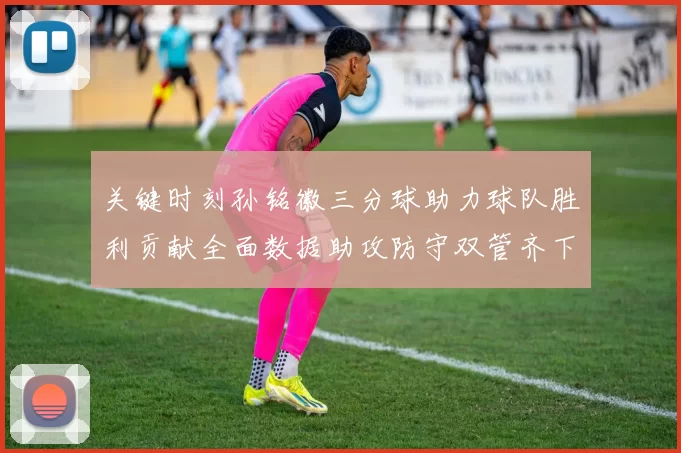 关键时刻孙铭徽三分球助力球队胜利贡献全面数据助攻防守双管齐下